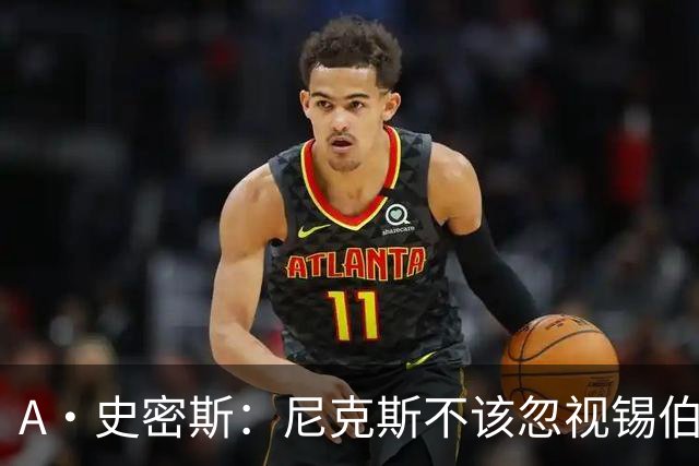 A·史密斯：尼克斯不该忽视锡伯杜的功劳 老六关键时刻应多出场